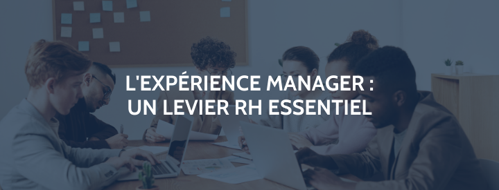 L’Experience Manager, levier RH essentiel au service de votre marque-employeur